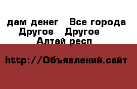 дам денег - Все города Другое » Другое   . Алтай респ.